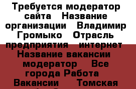 Требуется модератор сайта › Название организации ­ Владимир Громыко › Отрасль предприятия ­ интернет › Название вакансии ­ модератор  - Все города Работа » Вакансии   . Томская обл.,Северск г.